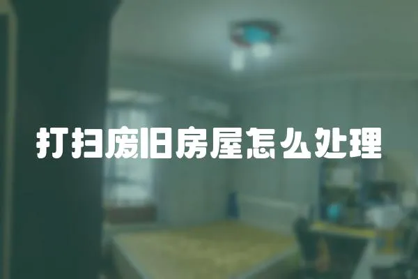 打掃廢舊房屋怎么處理