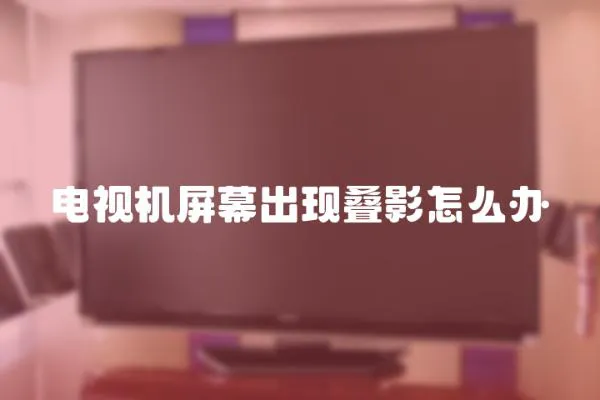 電視機屏幕出現疊影怎么辦
