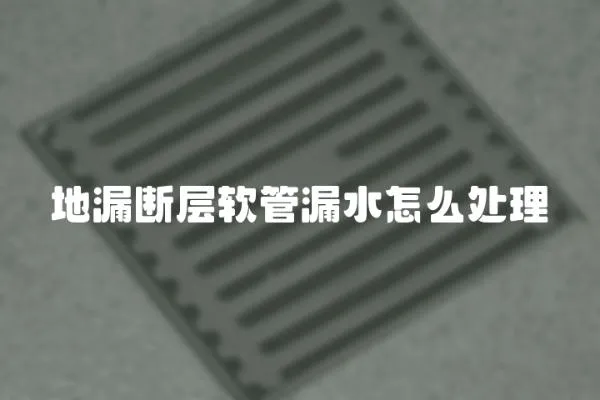 地漏斷層軟管漏水怎么處理