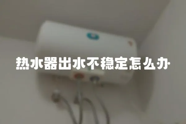 熱水器出水不穩定怎么辦