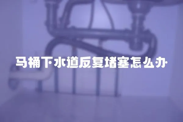 馬桶下水道反復堵塞怎么辦