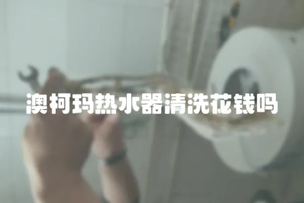 澳柯瑪熱水器清洗花錢嗎