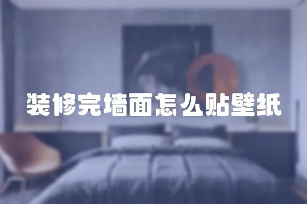 裝修完墻面怎么貼壁紙