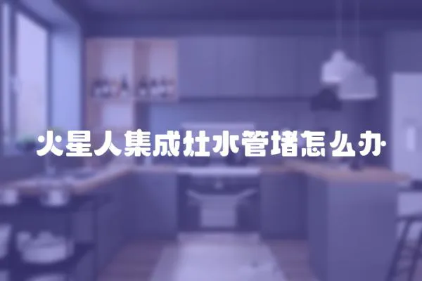 火星人集成灶水管堵怎么辦