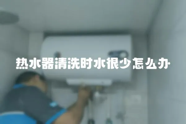 熱水器清洗時水很少怎么辦