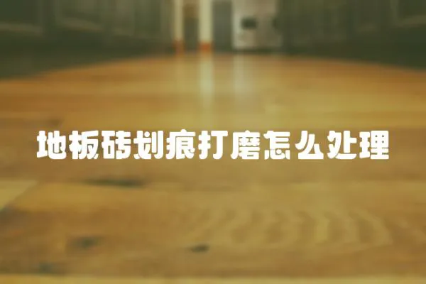 地板磚劃痕打磨怎么處理