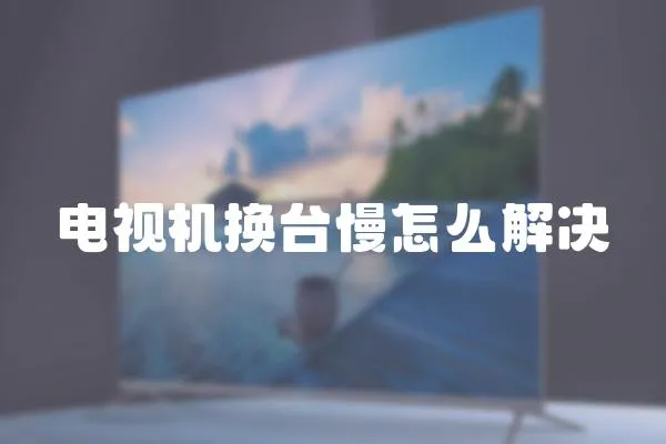 電視機換臺慢怎么解決