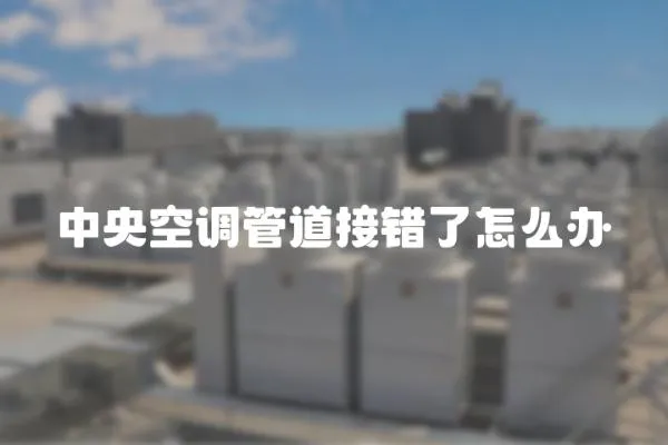 中央空調管道接錯了怎么辦