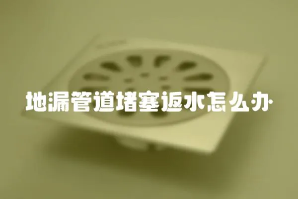 地漏管道堵塞返水怎么辦