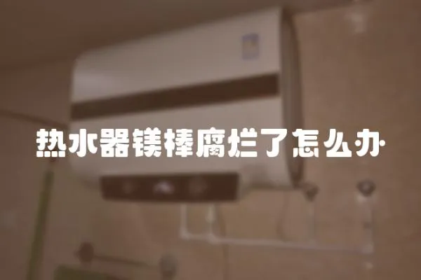 熱水器鎂棒腐爛了怎么辦