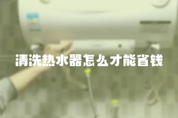 清洗熱水器怎么才能省錢