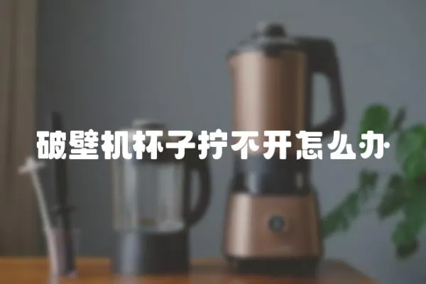 破壁機杯子擰不開怎么辦