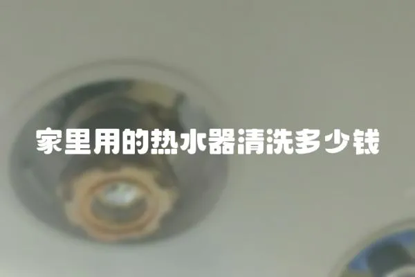 家里用的熱水器清洗多少錢(qián)