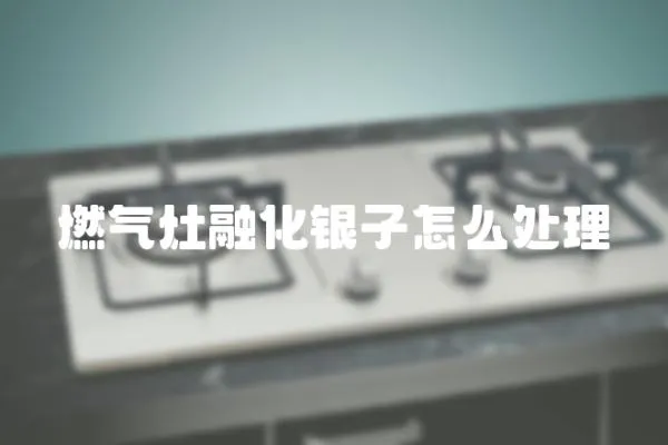 燃氣灶融化銀子怎么處理