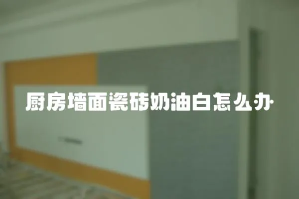 廚房墻面瓷磚奶油白怎么辦