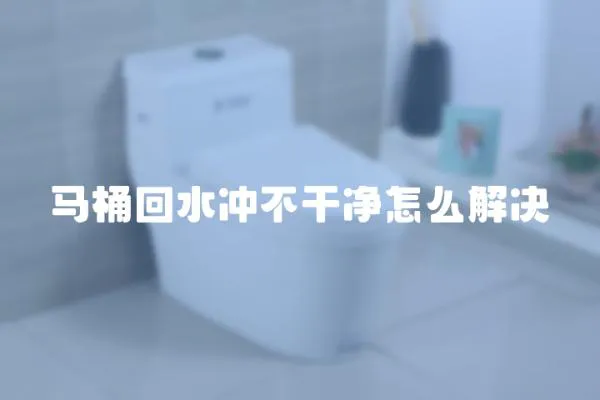 馬桶回水沖不干凈怎么解決