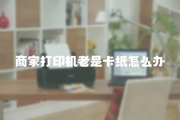 商家打印機老是卡紙怎么辦