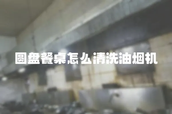圓盤餐桌怎么清洗油煙機