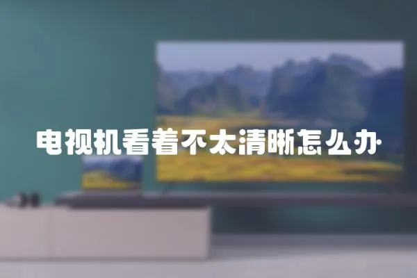 電視機看著不太清晰怎么辦
