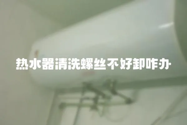 熱水器清洗螺絲不好卸咋辦