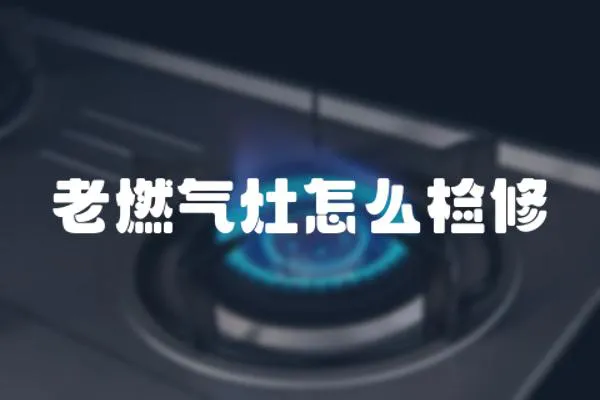老燃氣灶怎么檢修