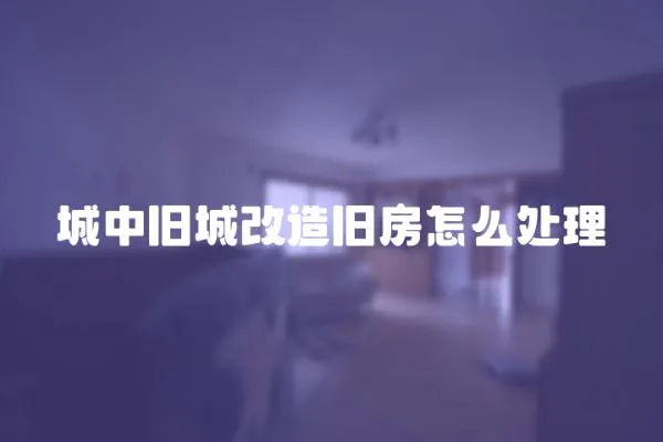 城中舊城改造舊房怎么處理