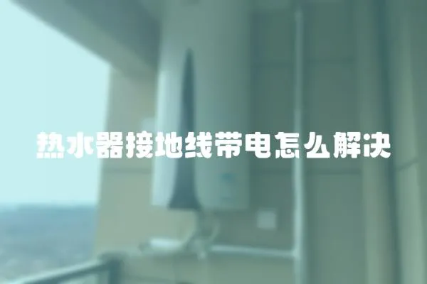 熱水器接地線帶電怎么解決