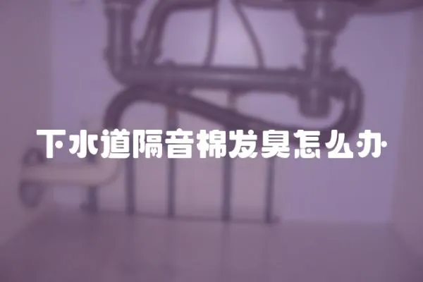 下水道隔音棉發(fā)臭怎么辦