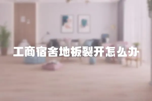 工商宿舍地板裂開怎么辦