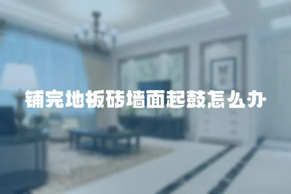 鋪完地板磚墻面起鼓怎么辦