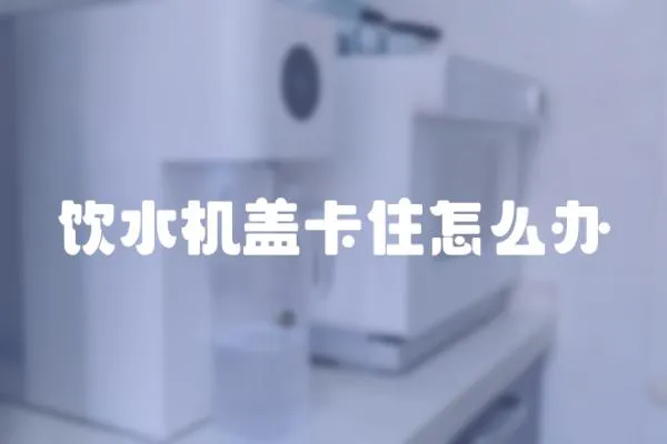 飲水機蓋卡住怎么辦