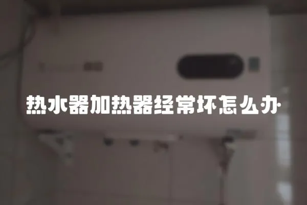 熱水器加熱器經常壞怎么辦