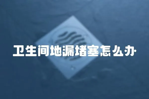 衛生間地漏堵塞怎么辦