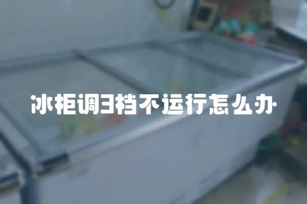 冰柜調3檔不運行怎么辦