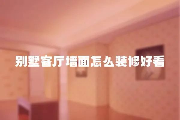 別墅客廳墻面怎么裝修好看