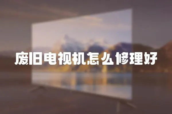 廢舊電視機怎么修理好