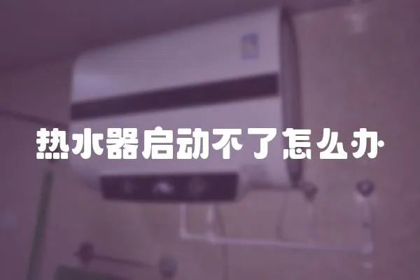 熱水器啟動(dòng)不了怎么辦