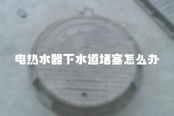 電熱水器下水道堵塞怎么辦