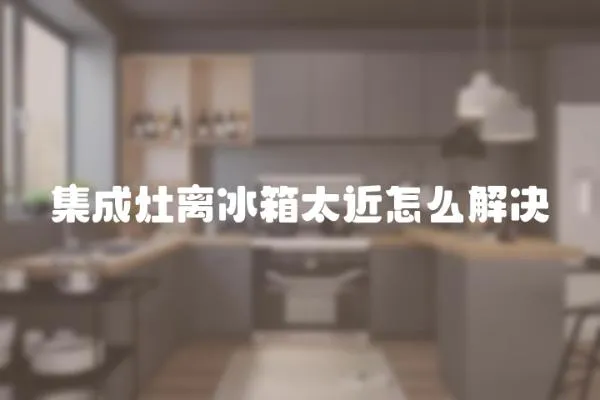 集成灶離冰箱太近怎么解決