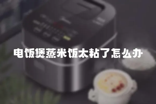 電飯煲蒸米飯太粘了怎么辦