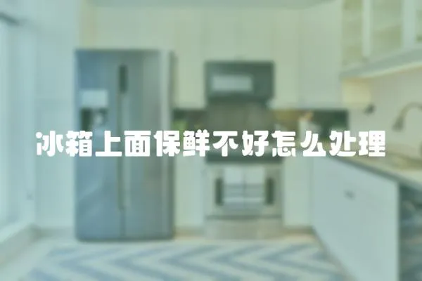 冰箱上面保鮮不好怎么處理