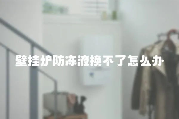 壁掛爐防凍液換不了怎么辦