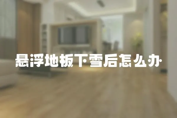 懸浮地板下雪后怎么辦