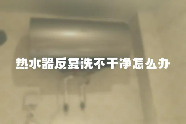 热水器反复洗不干净怎么办