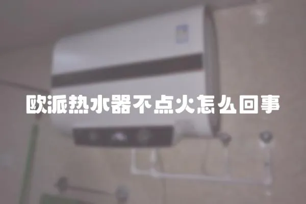 歐派熱水器不點火怎么回事