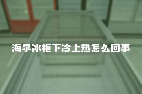 海爾冰柜下冷上熱怎么回事