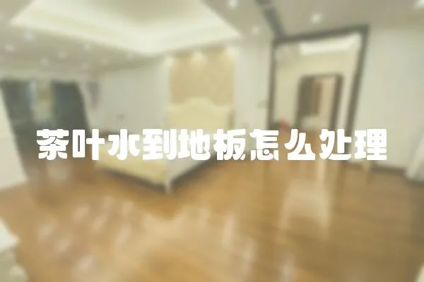 茶葉水到地板怎么處理