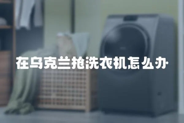 在烏克蘭搶洗衣機(jī)怎么辦