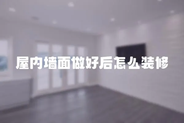屋內(nèi)墻面做好后怎么裝修