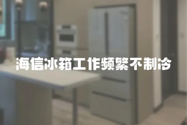 海信冰箱工作頻繁不制冷